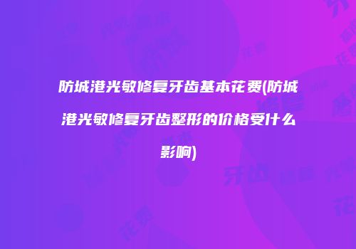 防城港光敏修复牙齿基本花费(防城港光敏修复牙齿整形的价格受什么影响)