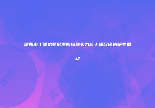德阳市丰额术整形医院综合实力前十强口碑榜榜单揭晓