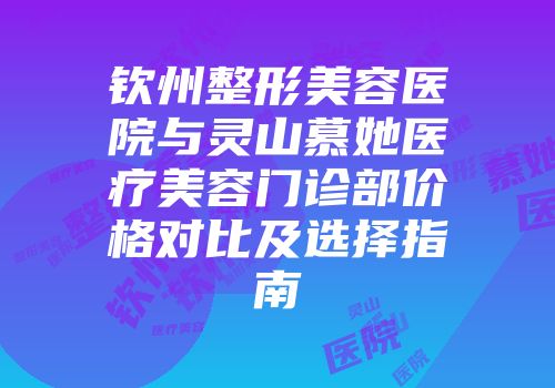 钦州整形美容医院与灵山慕她医疗美容门诊部价格对比及选择指南