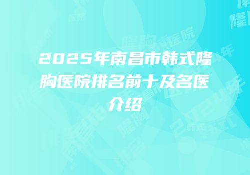 2025年南昌市韩式隆胸医院排名前十及名医介绍