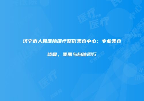 济宁市人民医院医疗整形美容中心：专业美容修复，美丽与自信同行