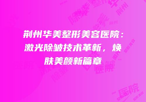 荆州华美整形美容医院：激光除皱技术革新，焕肤美颜新篇章
