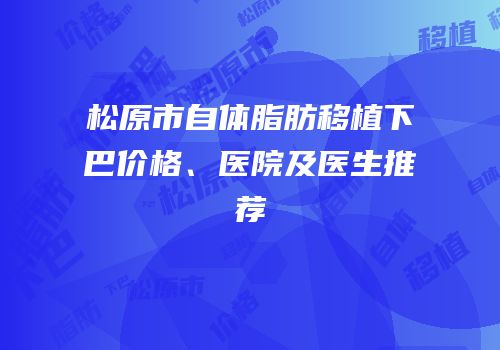 松原市自体脂肪移植下巴价格、医院及医生推荐