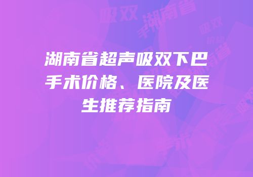 湖南省超声吸双下巴手术价格、医院及医生推荐指南