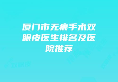 厦门市无痕手术双眼皮医生排名及医院推荐