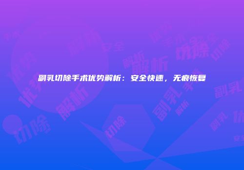 副乳切除手术优势解析：安全快速，无痕恢复