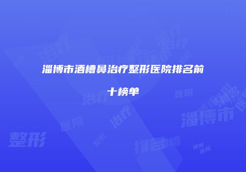 淄博市酒槽鼻治疗整形医院排名前十榜单