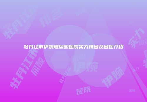 牡丹江市伊婉玻尿酸医院实力排名及名医介绍