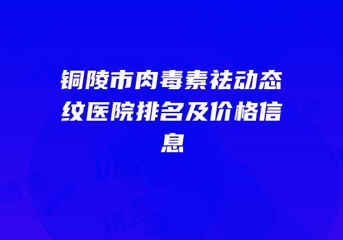 铜陵市肉毒素祛动态纹医院排名及价格信息
