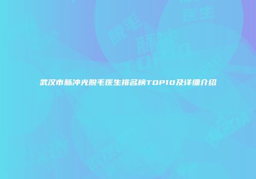 武汉市脉冲光脱毛医生排名榜TOP10及详细介绍