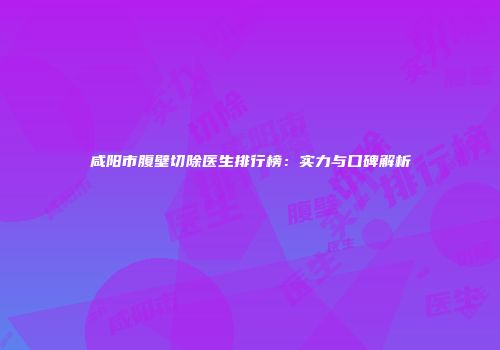 咸阳市腹壁切除医生排行榜：实力与口碑解析