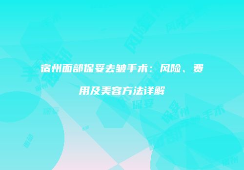 宿州面部保妥去皱手术：风险、费用及美容方法详解