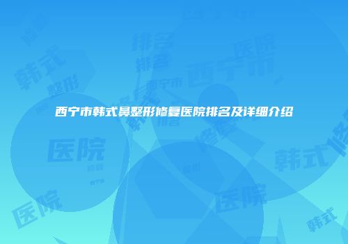 西宁市韩式鼻整形修复医院排名及详细介绍