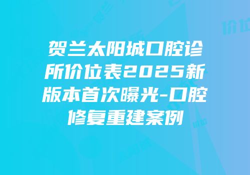贺兰太阳城口腔诊所价位表2025新版本首次曝光-口腔修复重建案例