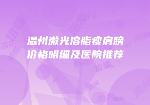 温州激光溶脂瘦肩膀价格明细及医院推荐