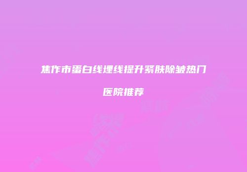 焦作市蛋白线埋线提升紧肤除皱热门医院推荐
