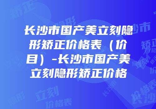 长沙市国产美立刻隐形矫正价格表（价目）-长沙市国产美立刻隐形矫正价格
