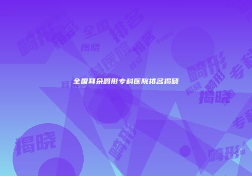 全国耳朵畸形专科医院排名揭晓
