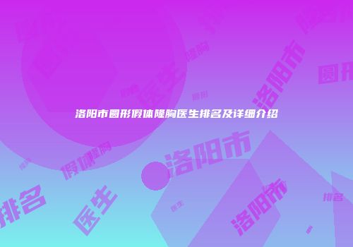洛阳市圆形假体隆胸医生排名及详细介绍