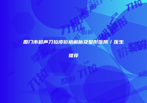 厦门市超声刀拉皮价格解析及整形医院／医生推荐