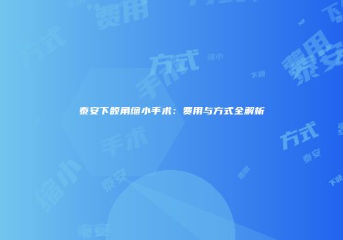 泰安下颌角缩小手术：费用与方式全解析