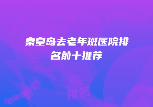 秦皇岛去老年斑医院排名前十推荐