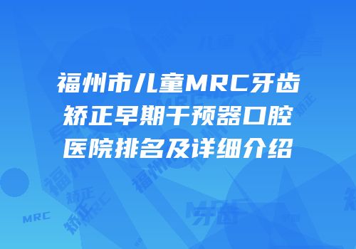 福州市儿童MRC牙齿矫正早期干预器口腔医院排名及详细介绍