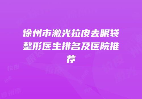 徐州市激光拉皮去眼袋整形医生排名及医院推荐