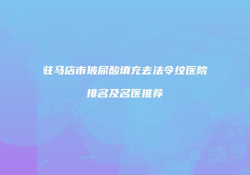 驻马店市玻尿酸填充去法令纹医院排名及名医推荐