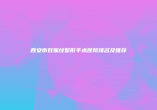 西安市妊娠纹整形手术医院排名及推荐