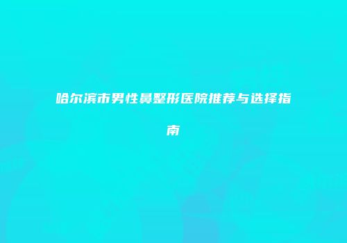 哈尔滨市男性鼻整形医院推荐与选择指南