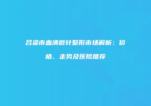 吕梁市血清微针整形市场解析：价格、走势及医院推荐