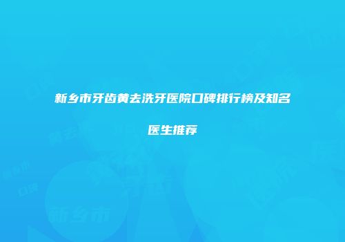 新乡市牙齿黄去洗牙医院口碑排行榜及知名医生推荐