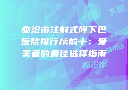 临沧市注射式隆下巴医院排行榜前十：爱美者的最佳选择指南