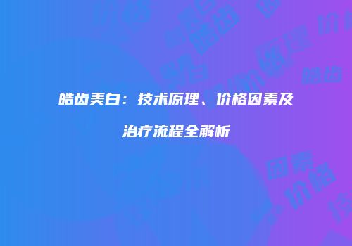 皓齿美白：技术原理、价格因素及治疗流程全解析