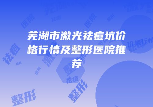 芜湖市激光祛痘坑价格行情及整形医院推荐