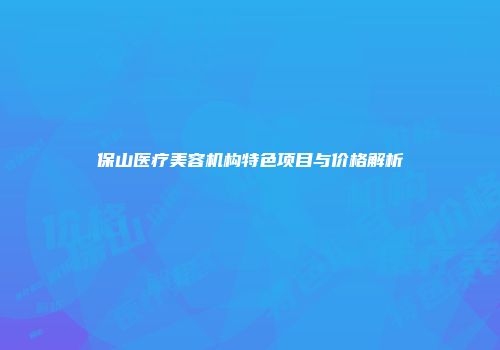 保山医疗美容机构特色项目与价格解析