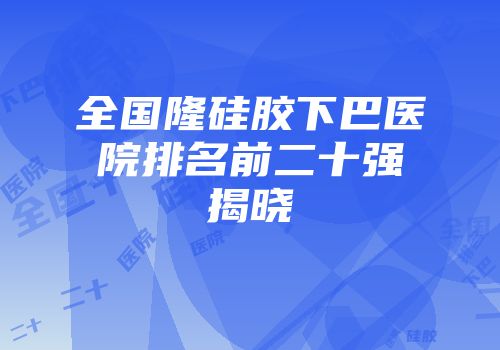 全国隆硅胶下巴医院排名前二十强揭晓