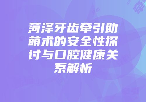 菏泽牙齿牵引助萌术的安全性探讨与口腔健康关系解析
