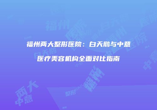 福州两大整形医院：白天鹅与中意医疗美容机构全面对比指南