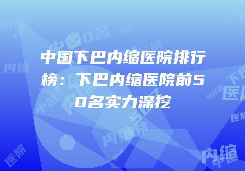 中国下巴内缩医院排行榜：下巴内缩医院前50名实力深挖