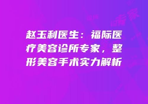 赵玉利医生：福际医疗美容诊所专家，整形美容手术实力解析
