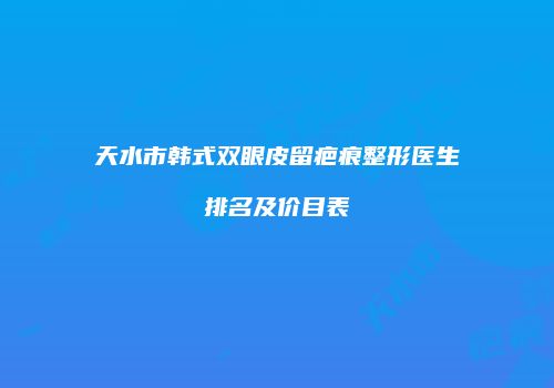 天水市韩式双眼皮留疤痕整形医生排名及价目表