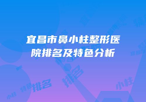 宜昌市鼻小柱整形医院排名及特色分析