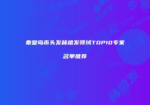 秦皇岛市头发稀植发领域TOP10专家名单推荐