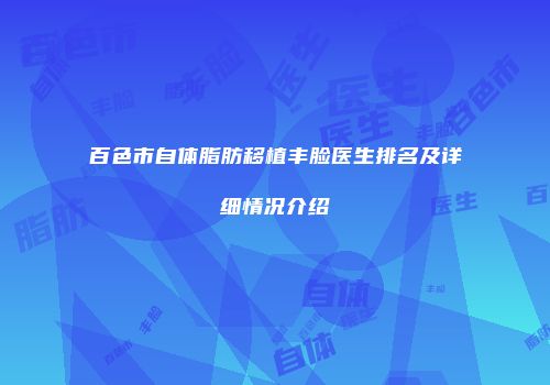 百色市自体脂肪移植丰脸医生排名及详细情况介绍