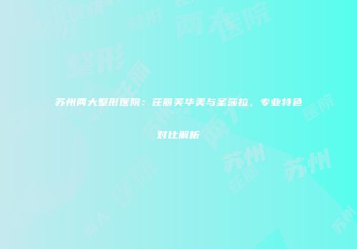 苏州两大整形医院：芘丽芙华美与圣莎拉，专业特色对比解析