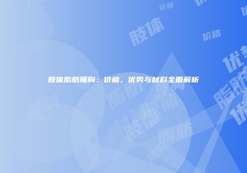 肢体脂肪隆胸：价格、优势与材料全面解析