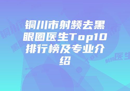 铜川市射频去黑眼圈医生Top10排行榜及专业介绍