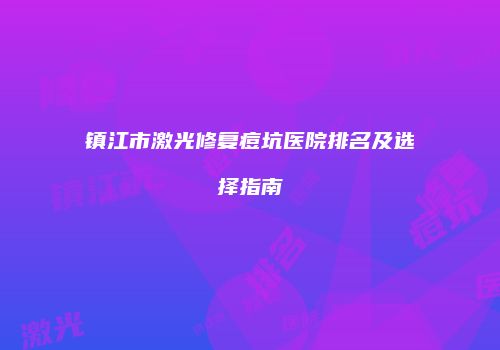 镇江市激光修复痘坑医院排名及选择指南